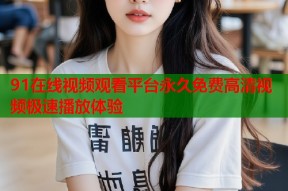 91在线视频观看平台永久免费高清视频极速播放体验