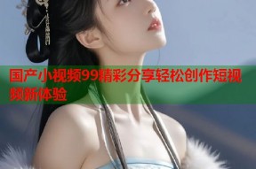 国产小视频99精彩分享轻松创作短视频新体验