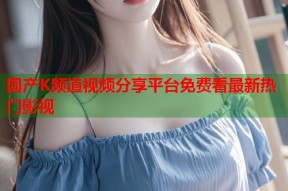 国产K频道视频分享平台免费看最新热门影视