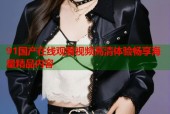 91国产在线观看视频高清体验畅享海量精品内容