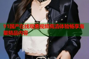 91国产在线观看视频高清体验畅享海量精品内容