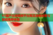 91国产在线视频平台高清流畅观看与智能推荐体验