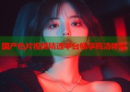国产色片视频精选平台畅享高清体验