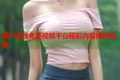 国产在线免费视频平台精彩内容随时观看