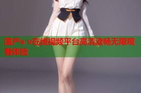国产a v在线视频平台高清流畅无限观看体验