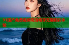 91国产免费视频高清畅享无限精彩体验
