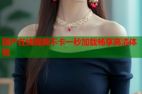 国产在线视频不卡一秒加载畅享高清体验