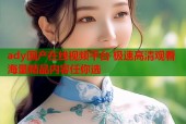 ady国产在线视频平台 极速高清观看 海量精品内容任你选