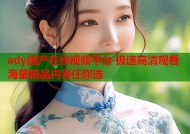ady国产在线视频平台 极速高清观看 海量精品内容任你选