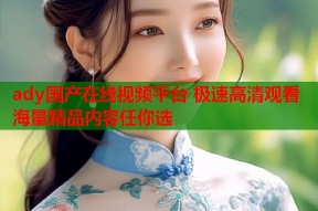 ady国产在线视频平台 极速高清观看 海量精品内容任你选