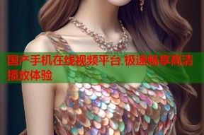 国产手机在线视频平台 极速畅享高清播放体验