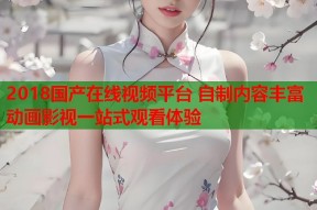2018国产在线视频平台 自制内容丰富 动画影视一站式观看体验