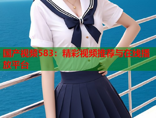 国产视频583：精彩视频推荐与在线播放平台  第1张