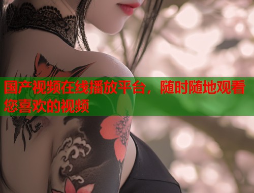 国产视频在线播放平台，随时随地观看您喜欢的视频  第2张