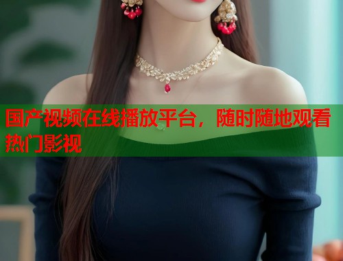 国产视频在线播放平台，随时随地观看热门影视  第1张