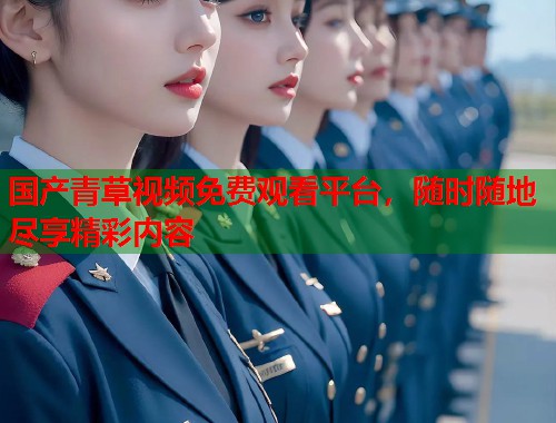 国产青草视频免费观看平台，随时随地尽享精彩内容  第1张