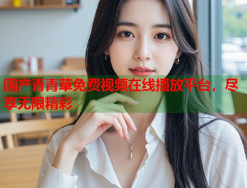 国产青青草免费视频在线播放平台，尽享无限精彩  第1张