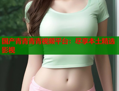 国产青青青青视频平台：尽享本土精选影视  第1张