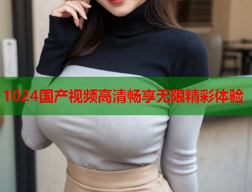 1024国产视频高清畅享无限精彩体验  第1张