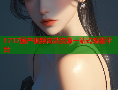 1717国产视频高清资源一站式观看平台  第1张