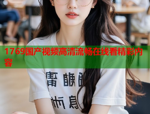 1769国产视频高清流畅在线看精彩内容  第1张