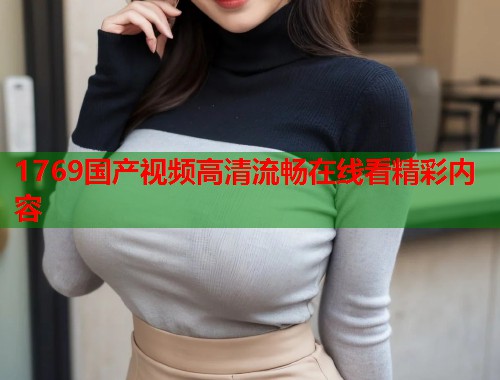 1769国产视频高清流畅在线看精彩内容  第2张