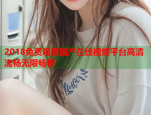 2018免费观看国产在线视频平台高清流畅无限畅看  第2张