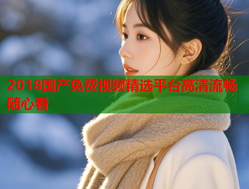 2018国产免费视频精选平台高清流畅随心看  第1张