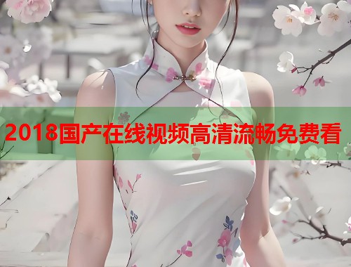2018国产在线视频高清流畅免费看  第1张
