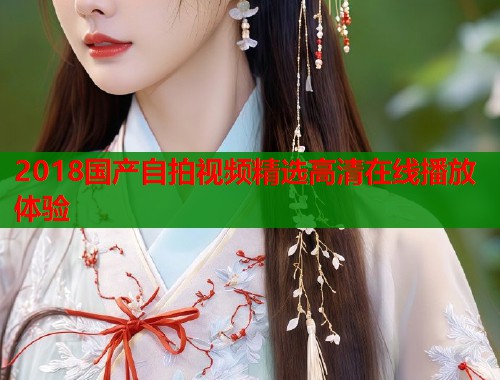 2018国产自拍视频精选高清在线播放体验  第1张