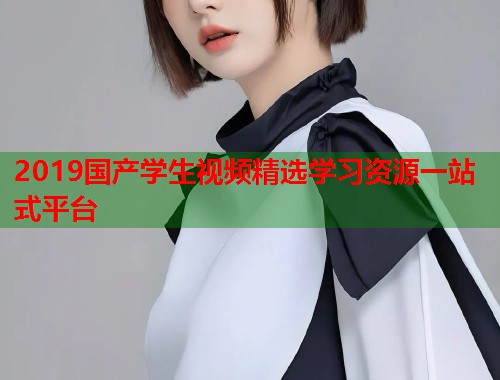 2019国产学生视频精选学习资源一站式平台  第1张