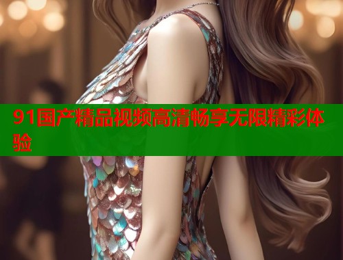 91国产精品视频高清畅享无限精彩体验  第1张