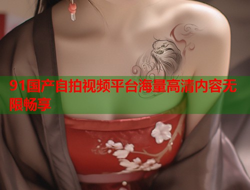 91国产自拍视频平台海量高清内容无限畅享  第1张