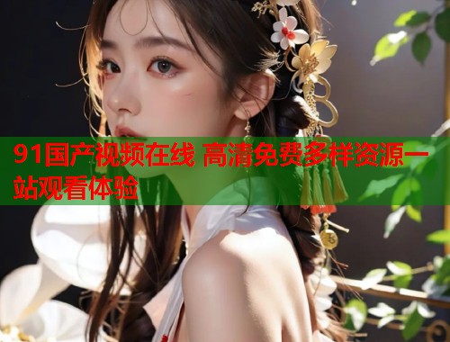 91国产视频在线 高清免费多样资源一站观看体验  第1张
