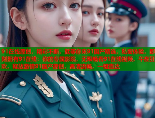 91在线原创，精彩不断，就等你来91国产精选，私密体验，即刻拥有91在线：你的专属影院，无限畅看91在线视频，午夜狂欢，释放激情91国产原创，高清流畅，一键直达  第1张