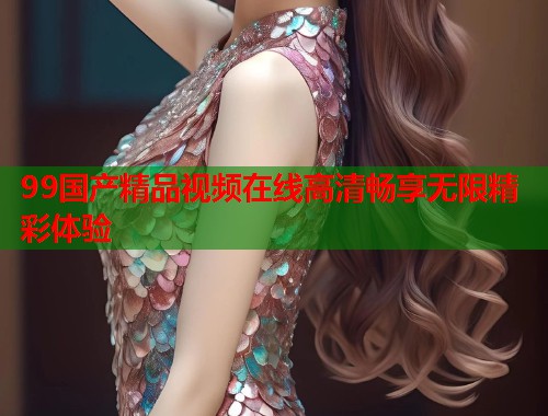 99国产精品视频在线高清畅享无限精彩体验  第1张