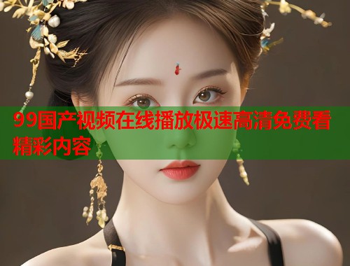 99国产视频在线播放极速高清免费看精彩内容  第1张