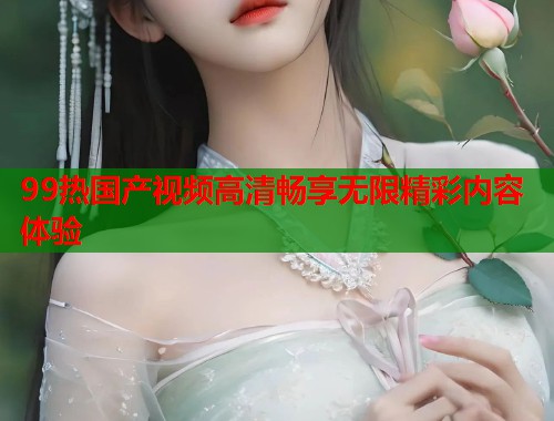 99热国产视频高清畅享无限精彩内容体验  第1张
