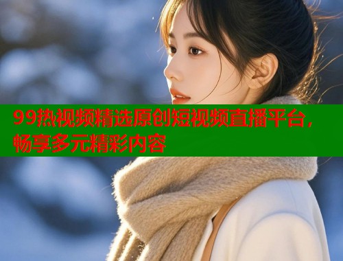 99热视频精选原创短视频直播平台，畅享多元精彩内容  第1张