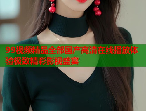 99视频精品全部国产高清在线播放体验极致精彩影视盛宴  第1张