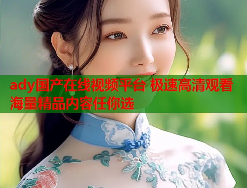 ady国产在线视频平台 极速高清观看 海量精品内容任你选  第1张