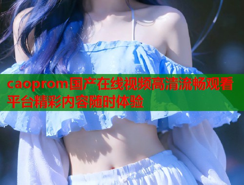 caoprom国产在线视频高清流畅观看平台精彩内容随时体验  第1张