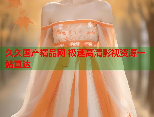 久久国产精品网 极速高清影视资源一站直达  第2张