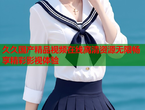 久久国产精品视频在线高清资源无限畅享精彩影视体验  第1张
