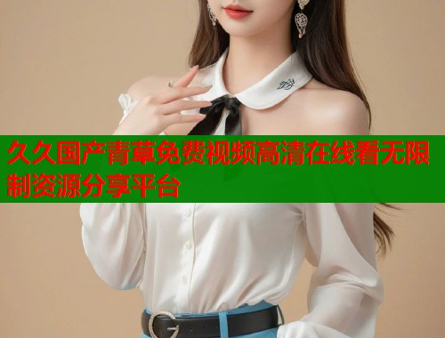 久久国产青草免费视频高清在线看无限制资源分享平台  第1张