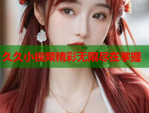 久久小视频精彩无限尽在掌握  第1张