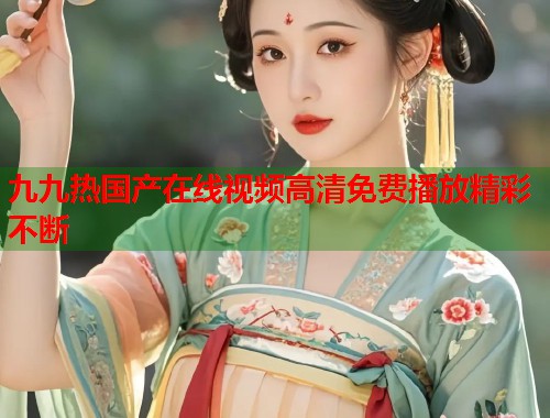 九九热国产在线视频高清免费播放精彩不断  第2张