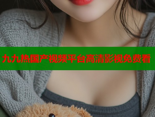 九九热国产视频平台高清影视免费看  第1张