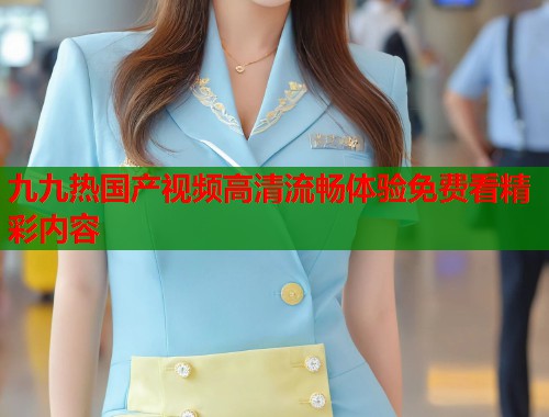 九九热国产视频高清流畅体验免费看精彩内容  第1张