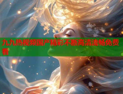 九九热视频国产精彩不断高清流畅免费看  第1张